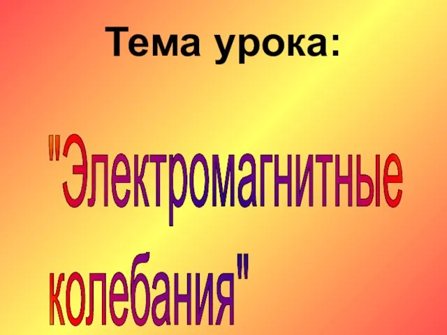 Тема урока: "Электромагнитные колебания"