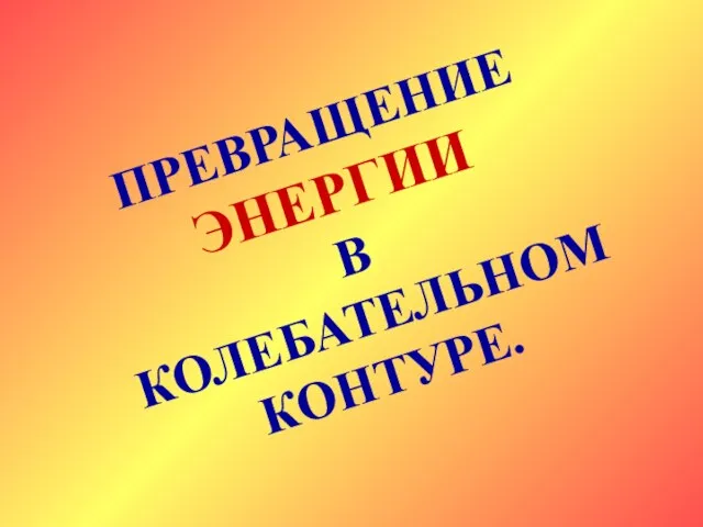 ПРЕВРАЩЕНИЕ ЭНЕРГИИ В КОЛЕБАТЕЛЬНОМ КОНТУРЕ.