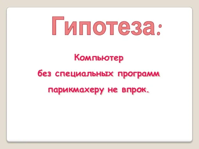 Гипотеза: Компьютер без специальных программ парикмахеру не впрок.