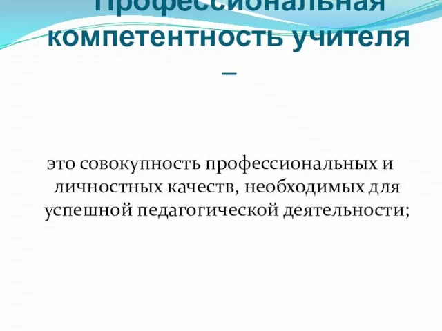 Профессиональная компетентность учителя – это совокупность профессиональных и личностных качеств, необходимых для успешной педагогической деятельности;