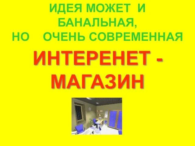 ИНТЕРЕНЕТ -МАГАЗИН ИДЕЯ МОЖЕТ И БАНАЛЬНАЯ, НО ОЧЕНЬ СОВРЕМЕННАЯ