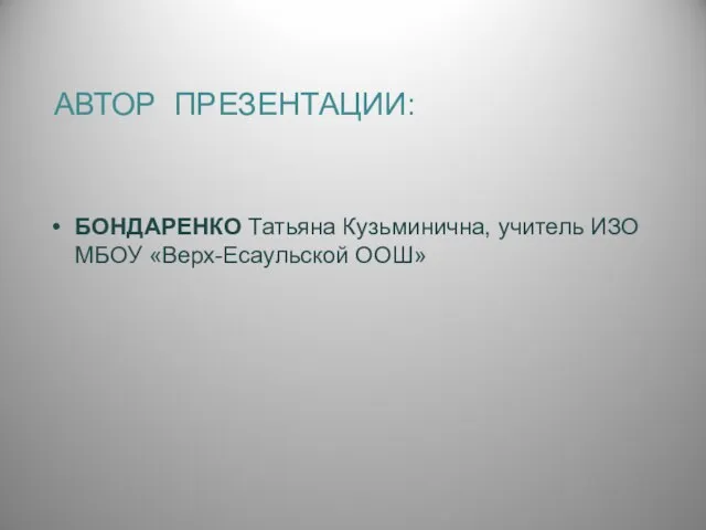 АВТОР ПРЕЗЕНТАЦИИ: БОНДАРЕНКО Татьяна Кузьминична, учитель ИЗО МБОУ «Верх-Есаульской ООШ»