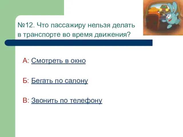 №12. Что пассажиру нельзя делать в транспорте во время движения? А: Смотреть