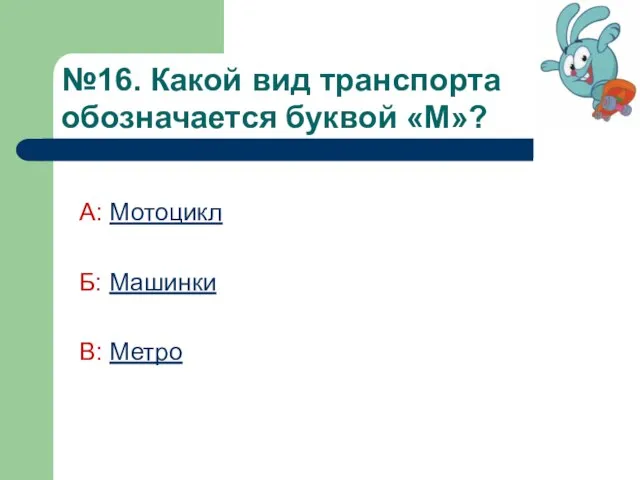 №16. Какой вид транспорта обозначается буквой «М»? А: Мотоцикл Б: Машинки В: Метро