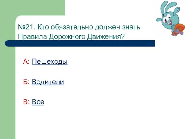 №21. Кто обязательно должен знать Правила Дорожного Движения? А: Пешеходы Б: Водители В: Все