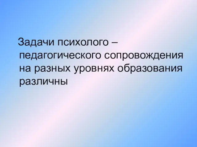 Задачи психолого – педагогического сопровождения на разных уровнях образования различны