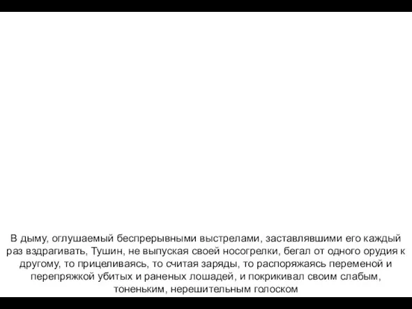 В дыму, оглушаемый беспрерывными выстрелами, заставлявшими его каждый раз вздрагивать, Тушин, не