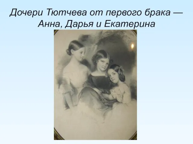 Дочери Тютчева от первого брака — Анна, Дарья и Екатерина