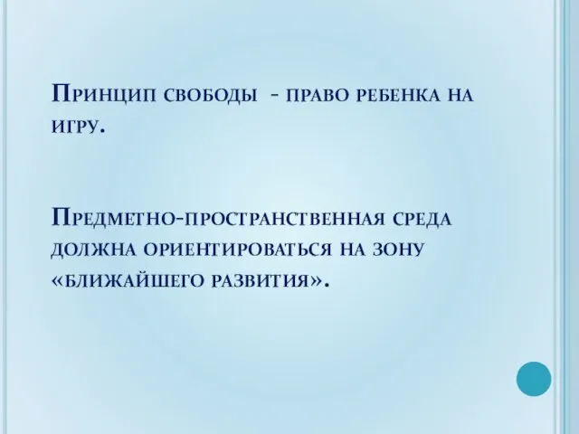 Принцип свободы - право ребенка на игру. Предметно-пространственная среда должна ориентироваться на зону «ближайшего развития».