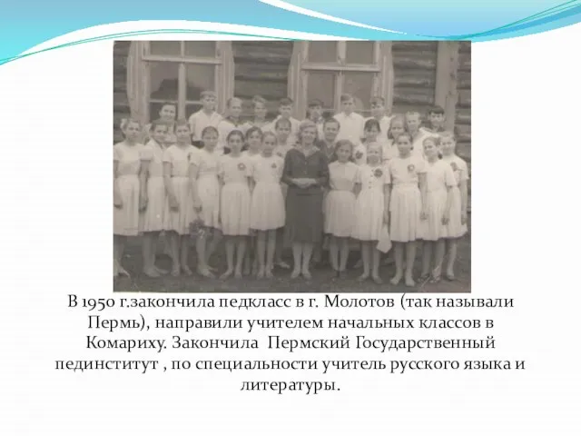 В 1950 г.закончила педкласс в г. Молотов (так называли Пермь), направили учителем