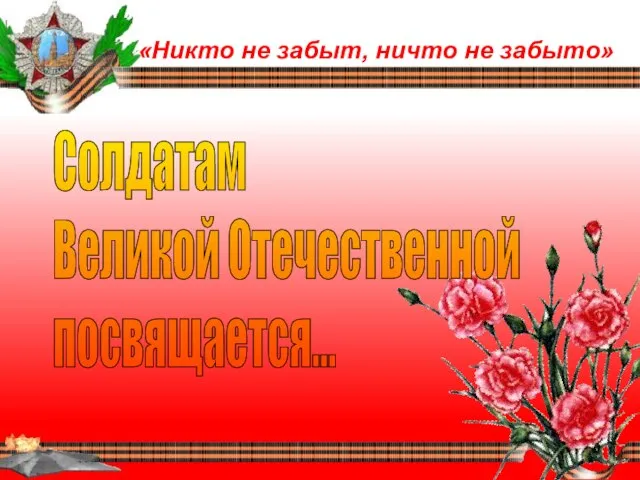 «Никто не забыт, ничто не забыто» Солдатам Великой Отечественной посвящается...