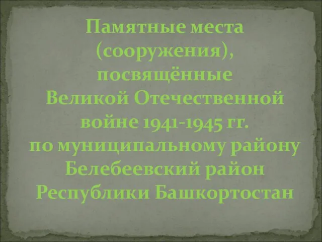 Памятные места (сооружения), посвящённые Великой Отечественной войне 1941-1945 гг. по муниципальному району Белебеевский район Республики Башкортостан