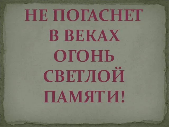 НЕ ПОГАСНЕТ В ВЕКАХ ОГОНЬ СВЕТЛОЙ ПАМЯТИ!