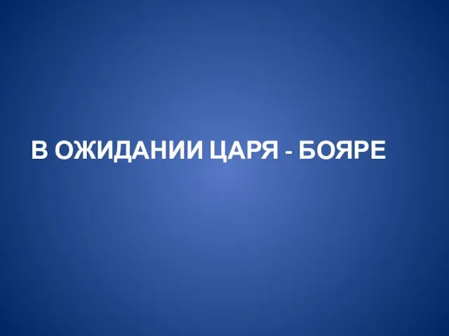 В ОЖИДАНИИ ЦАРЯ - БОЯРЕ