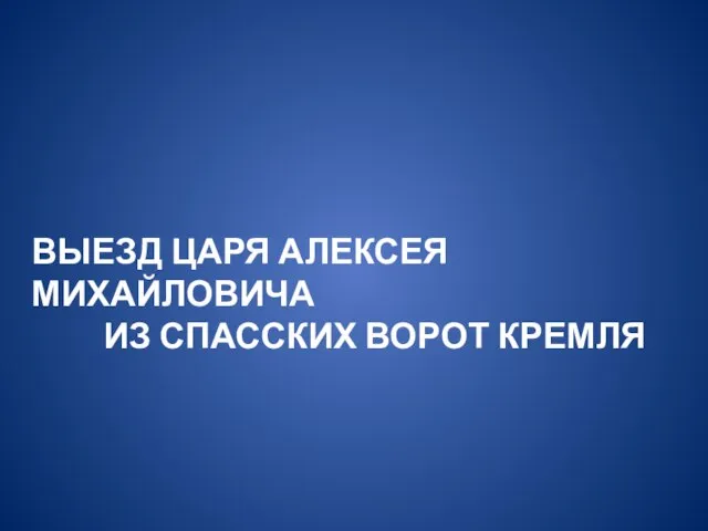 ВЫЕЗД ЦАРЯ АЛЕКСЕЯ МИХАЙЛОВИЧА ИЗ СПАССКИХ ВОРОТ КРЕМЛЯ