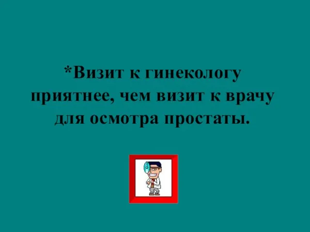 *Визит к гинекологу приятнее, чем визит к врачу для осмотра простаты.