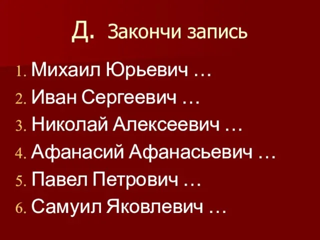 Д. Закончи запись Михаил Юрьевич … Иван Сергеевич … Николай Алексеевич …