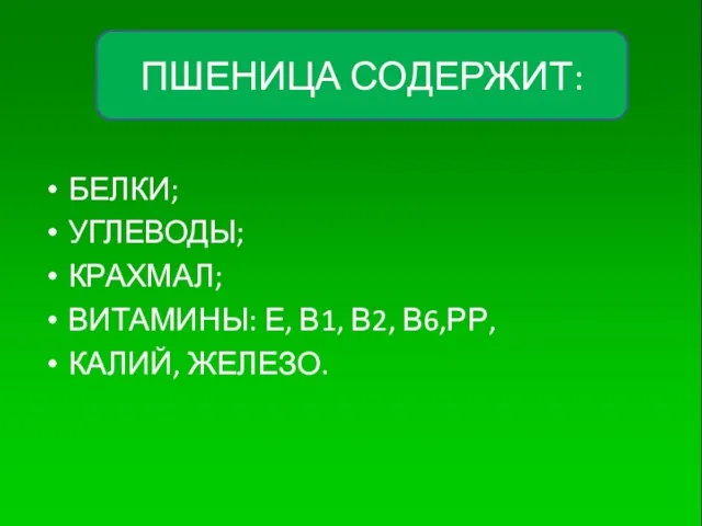 БЕЛКИ; УГЛЕВОДЫ; КРАХМАЛ; ВИТАМИНЫ: Е, В1, В2, В6,РР, КАЛИЙ, ЖЕЛЕЗО. ПШЕНИЦА СОДЕРЖИТ: