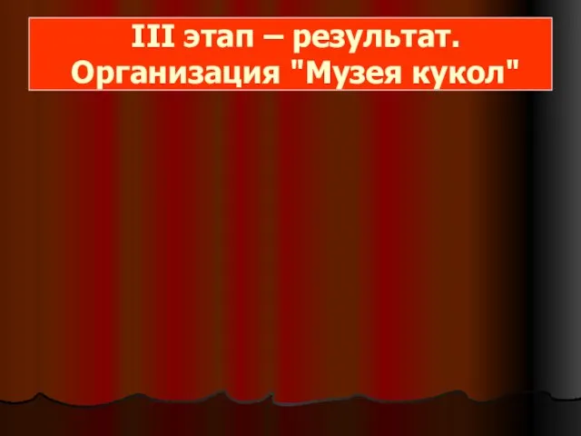 III этап – результат. Организация "Музея кукол"