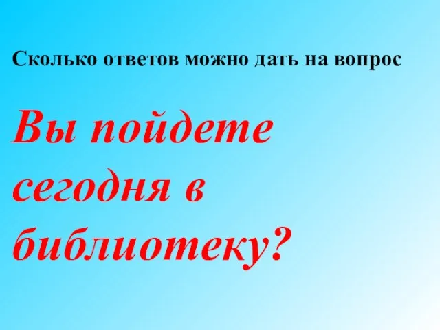 Сколько ответов можно дать на вопрос Вы пойдете сегодня в библиотеку?