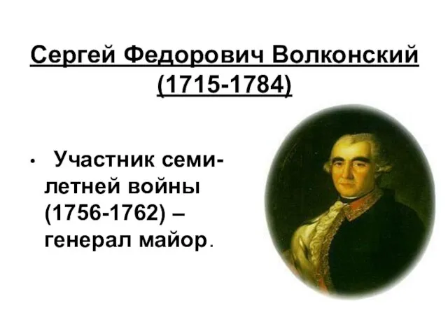 Сергей Федорович Волконский (1715-1784) Участник семи-летней войны (1756-1762) – генерал майор.