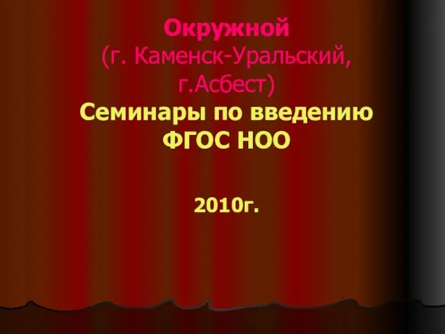 Окружной (г. Каменск-Уральский, г.Асбест) Семинары по введению ФГОС НОО 2010г.