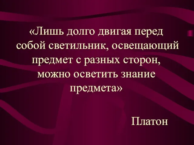 «Лишь долго двигая перед собой светильник, освещающий предмет с разных сторон, можно осветить знание предмета» Платон