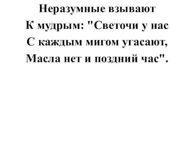 Неразумные взывают К мудрым: "Светочи у нас С каждым мигом угасают, Масла нет и поздний час".