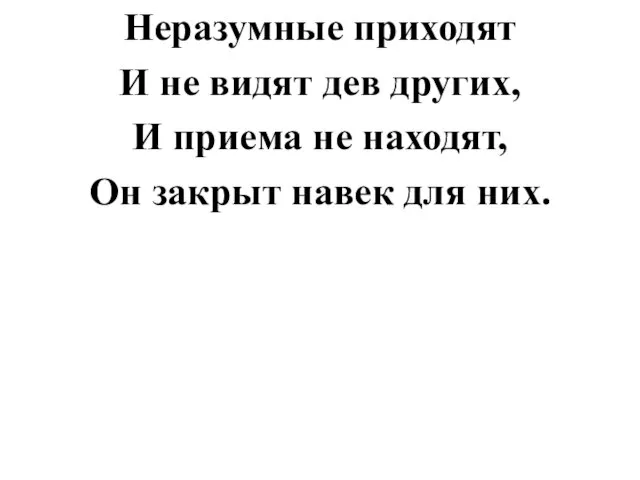 Неразумные приходят И не видят дев других, И приема не находят, Он закрыт навек для них.