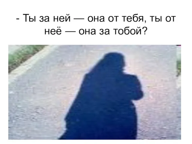 - Ты за ней — она от тебя, ты от неё — она за тобой?