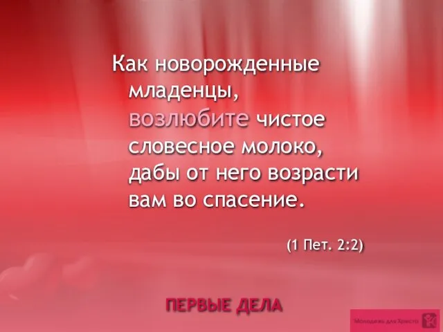 ПЕРВЫЕ ДЕЛА Как новорожденные младенцы, возлюбите чистое словесное молоко, дабы от него