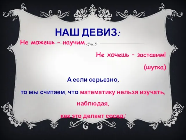 НАШ ДЕВИЗ: Не можешь – научим. Не хочешь – заставим! (шутка) А