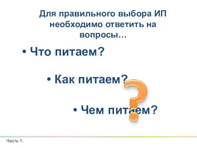 Что питаем? Часть 1. Для правильного выбора ИП необходимо ответить на вопросы… Чем питаем? Как питаем?