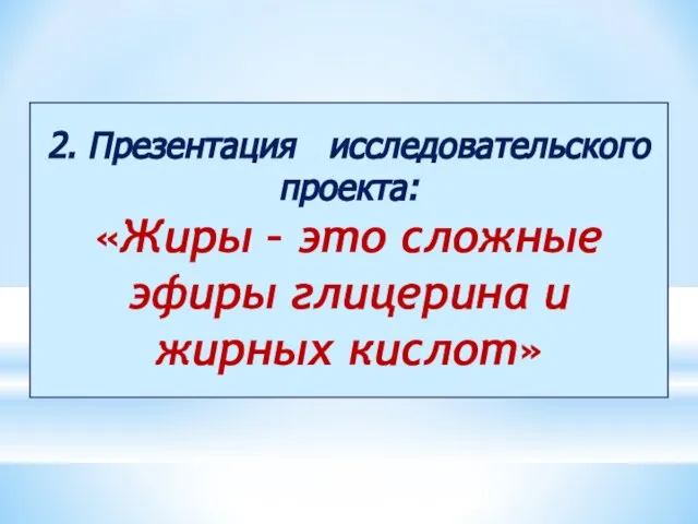 2. Презентация исследовательского проекта: «Жиры – это сложные эфиры глицерина и жирных кислот»