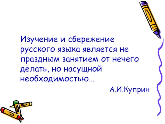 Изучение и сбережение русского языка является не праздным занятием от нечего делать, но насущной необходимостью… А.И.Куприн