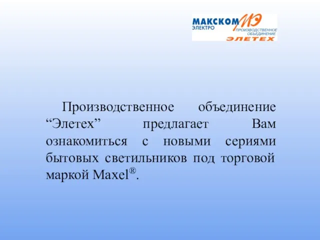 Производственное объединение “Элетех” предлагает Вам ознакомиться с новыми сериями бытовых светильников под торговой маркой Maxel®.