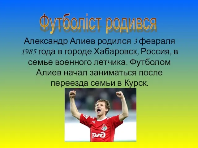 Александр Алиев родился 3 февраля 1985 года в городе Хабаровск, Россия, в