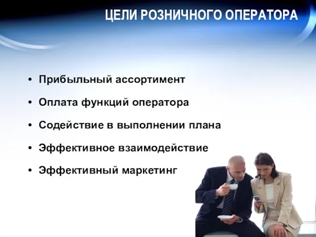 ЦЕЛИ РОЗНИЧНОГО ОПЕРАТОРА Прибыльный ассортимент Оплата функций оператора Содействие в выполнении плана Эффективное взаимодействие Эффективный маркетинг