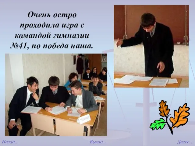 Выход… Далее… Назад… Очень остро проходила игра с командой гимназии №41, по победа наша.