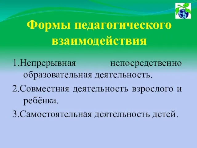 Формы педагогического взаимодействия 1.Непрерывная непосредственно образовательная деятельность. 2.Совместная деятельность взрослого и ребёнка. 3.Самостоятельная деятельность детей.