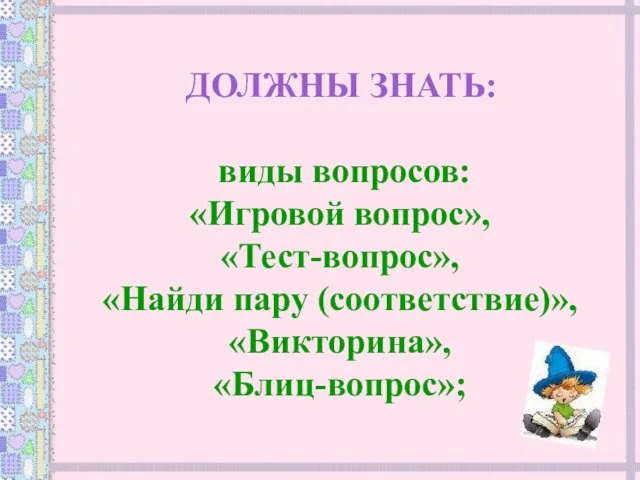 ДОЛЖНЫ ЗНАТЬ: виды вопросов: «Игровой вопрос», «Тест-вопрос», «Найди пару (соответствие)», «Викторина», «Блиц-вопрос»;