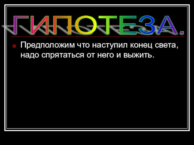 ГИПОТЕЗА. Предположим что наступил конец света, надо спрятаться от него и выжить.