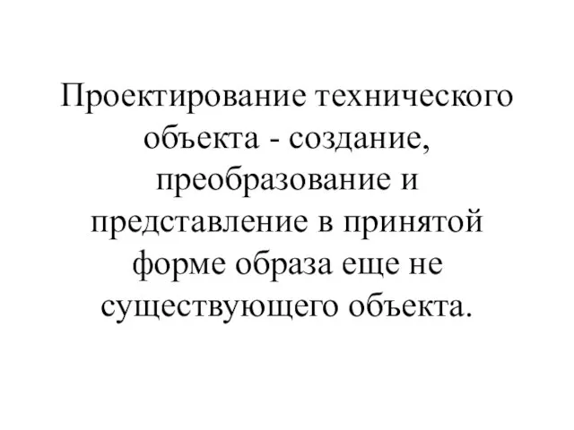 Проектирование технического объекта - создание, преобразование и представление в принятой форме образа еще не существующего объекта.