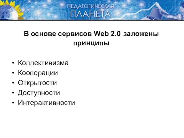 В основе сервисов Web 2.0 заложены принципы Коллективизма Кооперации Открытости Доступности Интерактивности