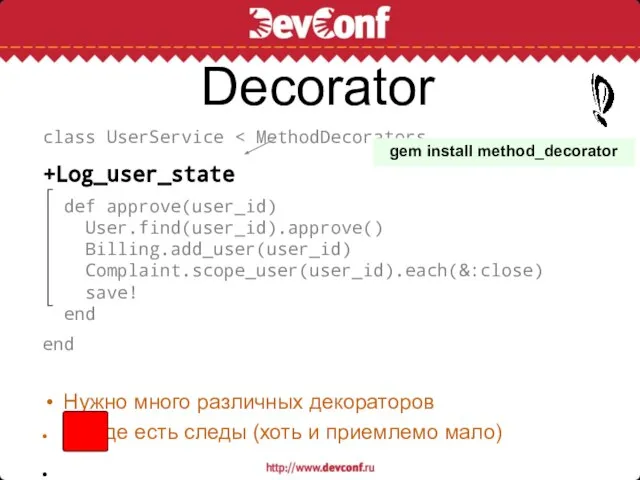 Decorator class UserService +Log_user_state def approve(user_id) User.find(user_id).approve() Billing.add_user(user_id) Complaint.scope_user(user_id).each(&:close) save! end end