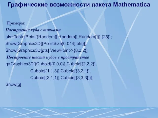 Графические возможности пакета Mathematica Примеры: Построение куба с точками pts=Table[Point[{Random[],Random[],Random[]}],{25}]; Show[Graphics3D[{PointSize[0.014],pts}]] Show[Graphics3D[pts],ViewPoint->{8,2,2}]