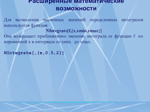 Расширенные математические возможности Для вычисления численных значений определенных интегралов используется функция NIntegrate[f,{x,xmin,xmax}]