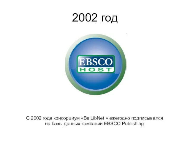 С 2002 года консорциум «BelLibNet » ежегодно подписывался на базы данных компании EBSCO Publishing 2002 год
