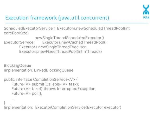 Execution framework (java.util.concurrent) ScheduledExecutorService : Executors.newScheduledThreadPool(int corePoolSize) newSingleThreadScheduledExecutor() ExecutorService: Executors.newCachedThreadPool() Executors.newSingleThreadExecutor Executors.newFixedThreadPool(int