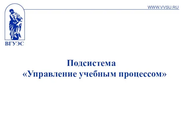 ВГУЭС Подсистема «Управление учебным процессом» WWW.VVSU.RU